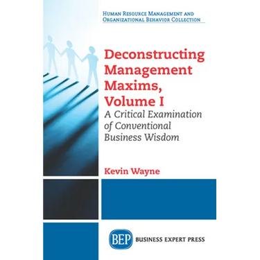 Deconstructing Management Maxims, Volume I: A Critical Examination of Conventional Business Wisdom