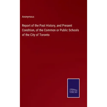 Report of the Past History, and Present Condition, of the Common or Public Schools of the City of Toronto
