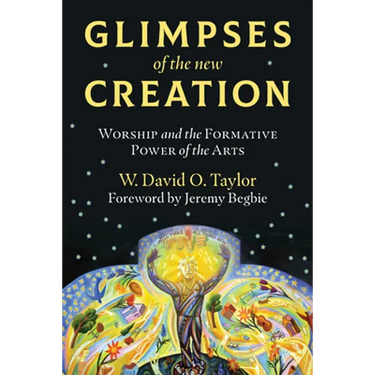 Glimpses of the New Creation: Worship and the Formative Power of the Arts