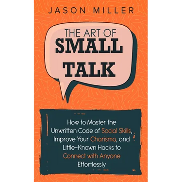 The Art of Small Talk: How to Master the Unwritten Code of Social Skills, Improve Your Charisma, and Little-Known Hacks to Connect with Anyone Effortl