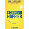 Choosing Happier: How to be happy despite your circumstances, history or genes