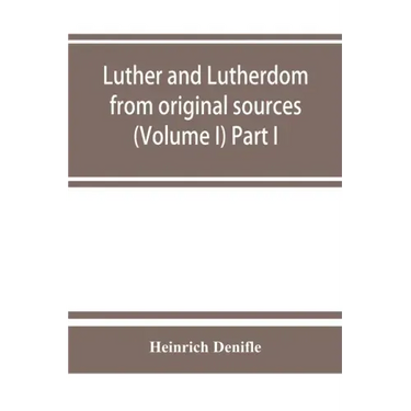Luther and Lutherdom, from original sources (Volume I) Part I.