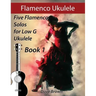 Flamenco Ukulele: 5 Flamenco Solos for Low G Ukulele