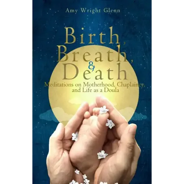 Birth, Breath, and Death: Meditations on Motherhood, Chaplaincy, and Life as a Doula
