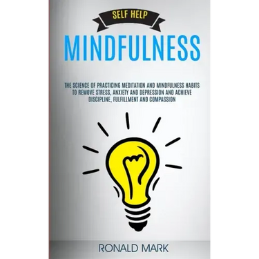 Self Help: Mindfulness: The Science Of Practicing Meditation And Mindfulness Habits To Remove Stress, Anxiety And Depression And