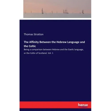 The Affinity Between the Hebrew Language and the Celtic: Being a comparison between Hebrew and the Gaelic language, or the Celtic of Scotland. Vol. 1