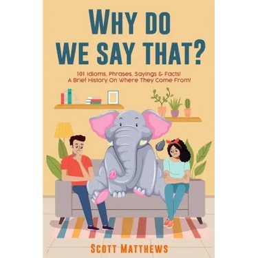 Why Do We Say That? 101 Idioms, Phrases, Sayings & Facts! a Brief History on Where They Come From!