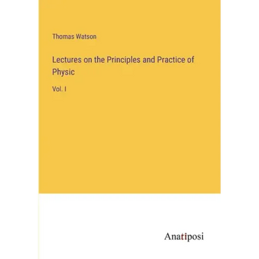 Lectures on the Principles and Practice of Physic: Vol. I