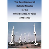 The Development of Ballistic Missiles in the United States Air Force 1945-1960