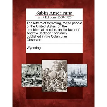 The Letters of Wyoming, to the People of the United States, on the Presidential Election, and in Favor of Andrew Jackson: Originally Published in the