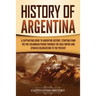 History of Argentina: A Captivating Guide to Argentine History, Starting from the Pre-Columbian Period Through the Inca Empire and Spanish C