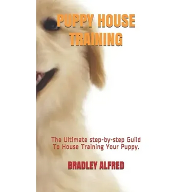 Puppy House Training: The Ultimate step-by-step Guild To House Training Your Puppy.