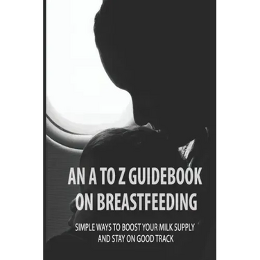 An A To Z Guidebook On Breastfeeding: Simple Ways To Boost Your Milk Supply And Stay On Good Track: Common Causes Of Low Milk Production In Moms