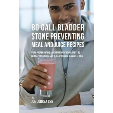 80 Gallbladder Stone Preventing Meal and Juice Recipes: Using Proper Dieting and Smart Nutritional Habits to Reduce Your Chances of Developing Gall Bl