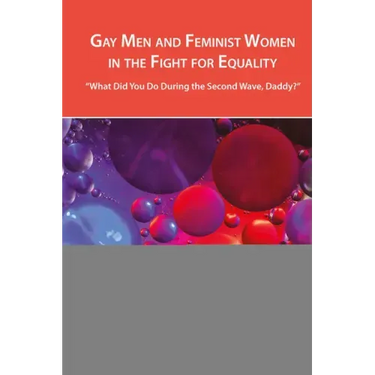 Gay Men and Feminist Women in the Fight for Equality: "What Did You Do During the Second Wave, Daddy?"