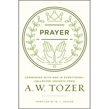 Prayer: Communing with God in Everything--Collected Insights from A. W. Tozer