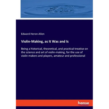 Violin-Making, as It Was and Is: Being a historical, theoretical, and practical treatise on the science and art of violin-making, for the use of violi