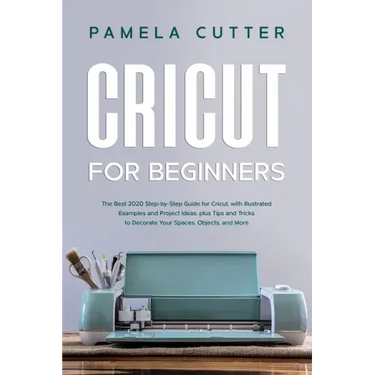Cricut For Beginners: The Best 2020 Step-by-Step Guide for Cricut, with Illustrated Examples and Project Ideas, plus Tips and Tricks to Deco