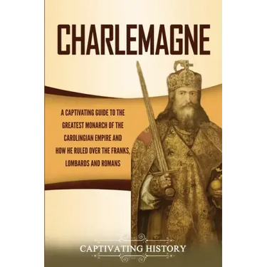 Charlemagne: A Captivating Guide to the Greatest Monarch of the Carolingian Empire and How He Ruled over the Franks, Lombards, and Romans