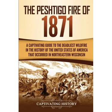 The Peshtigo Fire of 1871: A Captivating Guide to the Deadliest Wildfire in the History of the United States of America That Occurred in Northeas