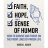 Faith, Hope, and a Sense of Humor: How to Survive and Thrive on the Front Lines of Parish Life