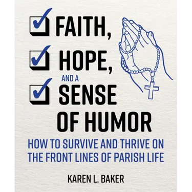 Faith, Hope, and a Sense of Humor: How to Survive and Thrive on the Front Lines of Parish Life