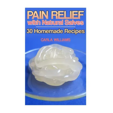 Pain Relief with Natural Salves: 30 Homemade Recipes: (Healing Salves, Homeade Healing Salves)
