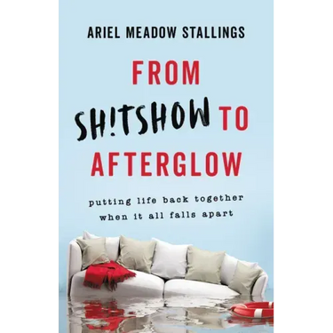 From Sh!tshow to Afterglow: Putting Life Back Together When It All Falls Apart