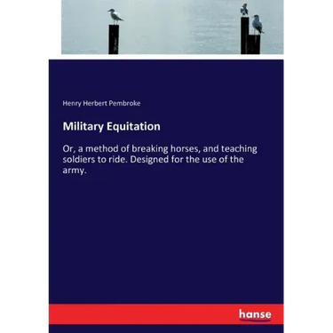 Military Equitation: Or, a method of breaking horses, and teaching soldiers to ride. Designed for the use of the army.