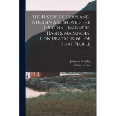 The History of Lapland, Wherein Are Shewed the Original, Manners, Habits, Marriages, Conjurations, &c. of That People