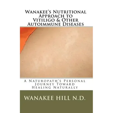 Wanakee' s Nutritional Approach to Vitiligo & Other Autoimmune Diseases: A Naturopath's Personal Journey Toward Healing Naturally