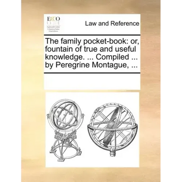 The Family Pocket-Book: Or, Fountain of True and Useful Knowledge. ... Compiled ... by Peregrine Montague, ...