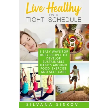 Live Healthy on a Tight Schedule: 5 Easy Ways for Busy People to Develop Sustainable Habits Around Food, Exercise and Self-Care
