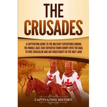 The Crusades: A Captivating Guide to the Military Expeditions During the Middle Ages That Departed from Europe with the Goal to Free