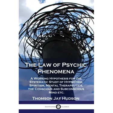 The Law of Psychic Phenomena: A Working Hypothesis for the Systematic Study of Hypnotism, Spiritism, Mental Therapeutics, the Conscious and Subconsc