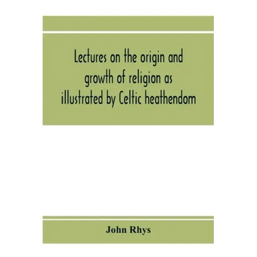 Lectures on the origin and growth of religion as illustrated by Celtic heathendom