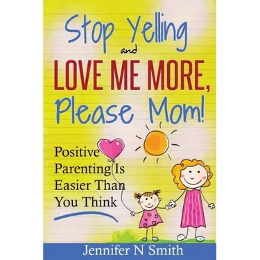 Parenting: Positive Parenting - Stop Yelling And Love Me More, Please Mom. Positive Parenting Is Easier Than You Think