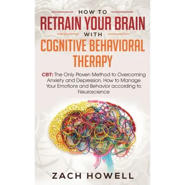 How to Retrain Your Brain with Cognitive Behavioral Therapy: CBT: The Only Proven Method to Overcoming Anxiety and Depression. How to Manage Your Emot