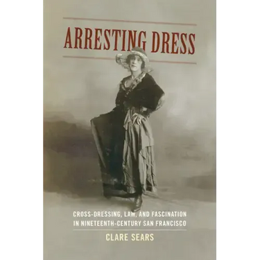 Arresting Dress: Cross-Dressing, Law, and Fascination in Nineteenth-Century San Francisco