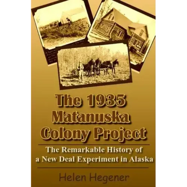 The 1935 Matanuska Colony Project: The Remarkable History of a New Deal Experiment in Alaska