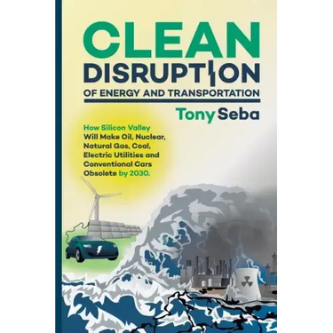 Clean Disruption of Energy and Transportation: How Silicon Valley Will Make Oil, Nuclear, Natural Gas, Coal, Electric Utilities and Conventional Cars