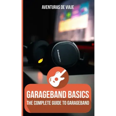 GarageBand Basics: The Complete Guide to GarageBand