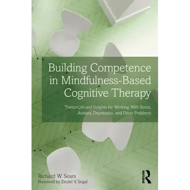 Building Competence in Mindfulness-Based Cognitive Therapy: Transcripts and Insights for Working with Stress, Anxiety, Depression, and Other Problems