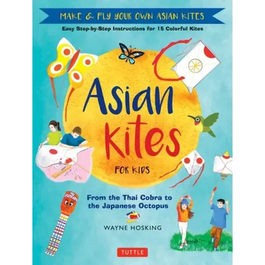 Asian Kites for Kids: Make & Fly Your Own Asian Kites - Easy Step-By-Step Instructions for 15 Colorful Kites