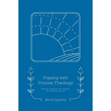 Praying with Process Theology: Spiritual Practices for Personal and Planetary Healing