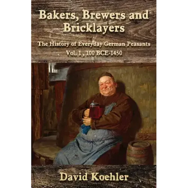 Bakers, Brewers and Bricklayers: The History of Everyday German Peasants, Vol. 1, 100 BCE-1450