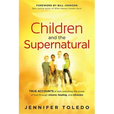 Children and the Supernatural: True Accounts of Kids Unlocking the Power of God Through Visions, Healing, and Miracles