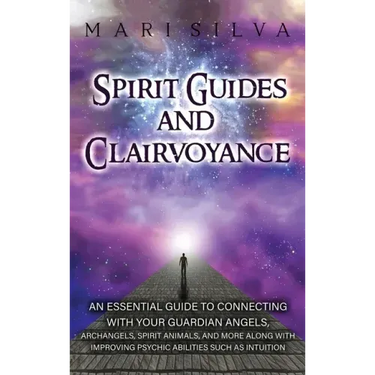 Spirit Guides and Clairvoyance: An Essential Guide to Connecting with Your Guardian Angels, Archangels, Spirit Animals, and More along with Improving