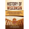 History of Wisconsin: A Captivating Guide to the History of the Badger State, Starting from the Arrival of Jean Nicolet through the Fox Wars