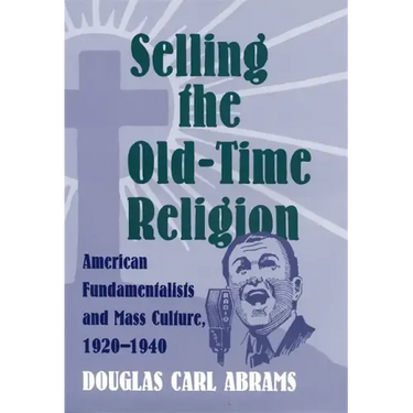 Selling the Old-Time Religion: American Fundamentalists and Mass Culture, 1920-1940